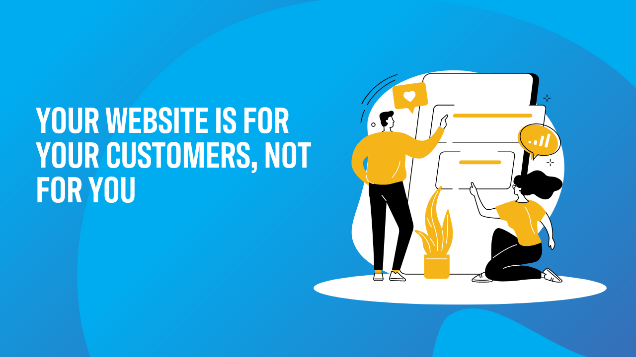 Your website is for your customers, not for you.